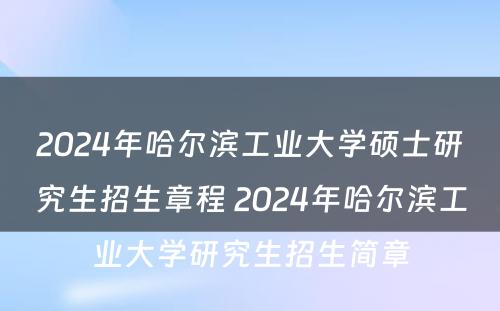 2024年哈尔滨工业大学硕士研究生招生章程 2024年哈尔滨工业大学研究生招生简章