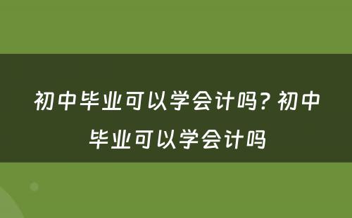 初中毕业可以学会计吗? 初中毕业可以学会计吗