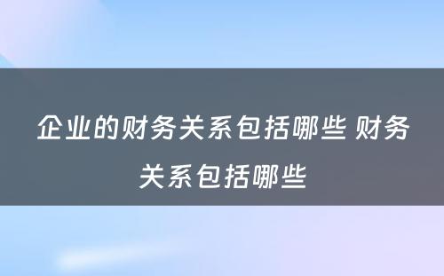 企业的财务关系包括哪些 财务关系包括哪些