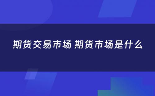 期货交易市场 期货市场是什么