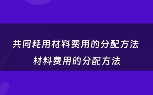 共同耗用材料费用的分配方法 材料费用的分配方法