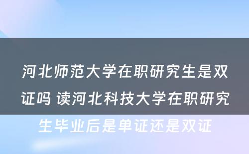 河北师范大学在职研究生是双证吗 读河北科技大学在职研究生毕业后是单证还是双证