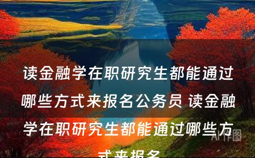 读金融学在职研究生都能通过哪些方式来报名公务员 读金融学在职研究生都能通过哪些方式来报名