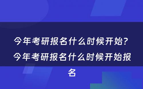 今年考研报名什么时候开始? 今年考研报名什么时候开始报名