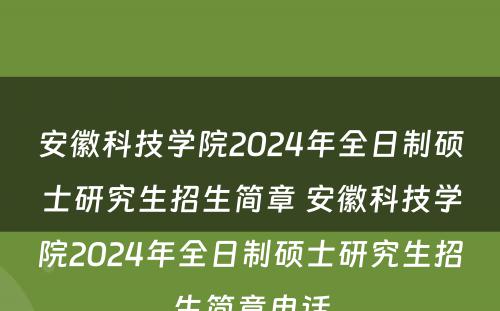安徽科技学院2024年全日制硕士研究生招生简章 安徽科技学院2024年全日制硕士研究生招生简章电话
