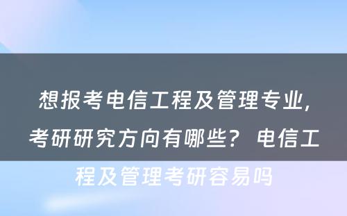 想报考电信工程及管理专业，考研研究方向有哪些？ 电信工程及管理考研容易吗