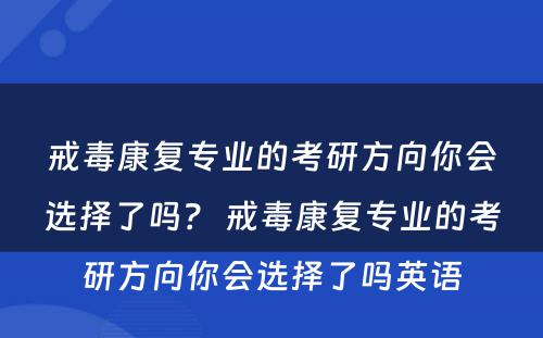 戒毒康复专业的考研方向你会选择了吗？ 戒毒康复专业的考研方向你会选择了吗英语