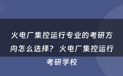 火电厂集控运行专业的考研方向怎么选择？ 火电厂集控运行考研学校