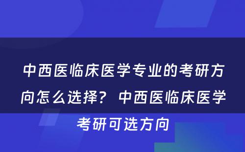 中西医临床医学专业的考研方向怎么选择？ 中西医临床医学考研可选方向