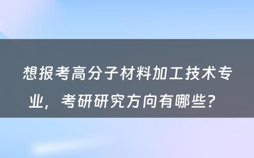 想报考高分子材料加工技术专业，考研研究方向有哪些？ 