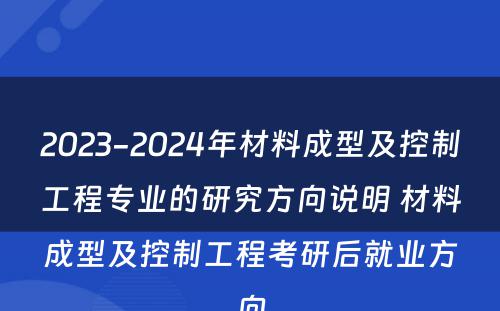 2023-2024年材料成型及控制工程专业的研究方向说明 材料成型及控制工程考研后就业方向