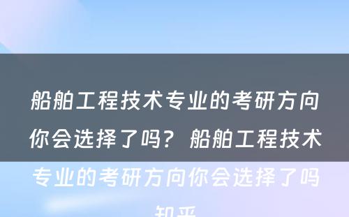 船舶工程技术专业的考研方向你会选择了吗？ 船舶工程技术专业的考研方向你会选择了吗知乎