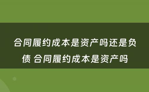 合同履约成本是资产吗还是负债 合同履约成本是资产吗