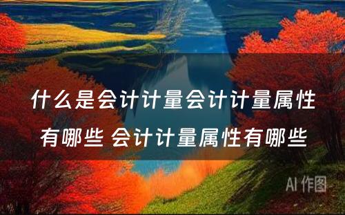 什么是会计计量会计计量属性有哪些 会计计量属性有哪些