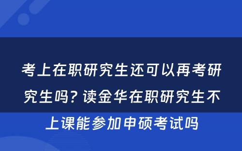 考上在职研究生还可以再考研究生吗? 读金华在职研究生不上课能参加申硕考试吗