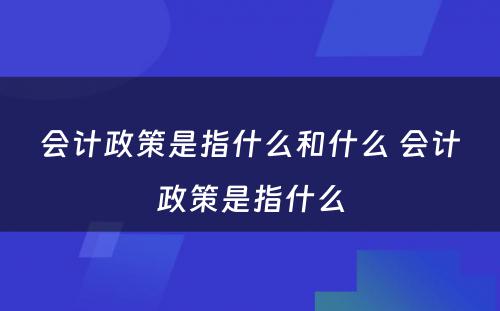 会计政策是指什么和什么 会计政策是指什么