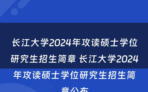 长江大学2024年攻读硕士学位研究生招生简章 长江大学2024年攻读硕士学位研究生招生简章公布