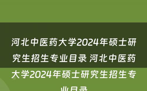 河北中医药大学2024年硕士研究生招生专业目录 河北中医药大学2024年硕士研究生招生专业目录