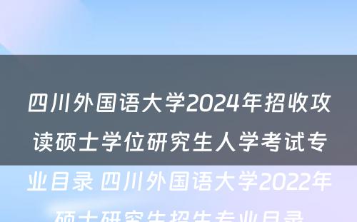 四川外国语大学2024年招收攻读硕士学位研究生人学考试专业目录 四川外国语大学2022年硕士研究生招生专业目录