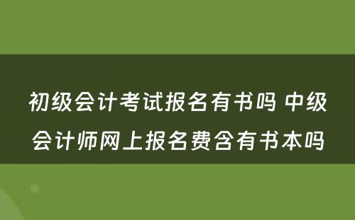 初级会计考试报名有书吗 中级会计师网上报名费含有书本吗