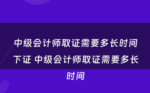 中级会计师取证需要多长时间下证 中级会计师取证需要多长时间