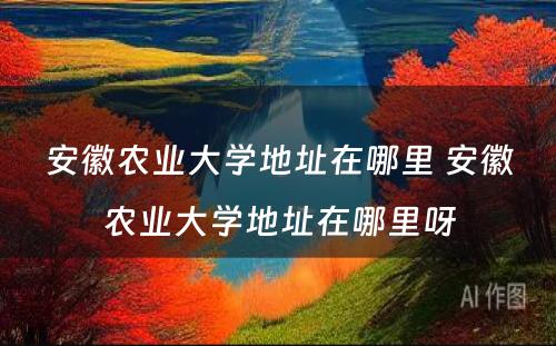 安徽农业大学地址在哪里 安徽农业大学地址在哪里呀