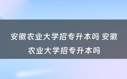 安徽农业大学招专升本吗 安徽农业大学招专升本吗
