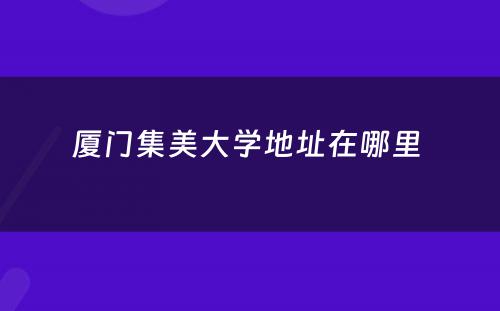 厦门集美大学地址在哪里 