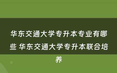 华东交通大学专升本专业有哪些 华东交通大学专升本联合培养