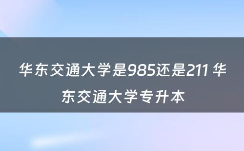 华东交通大学是985还是211 华东交通大学专升本