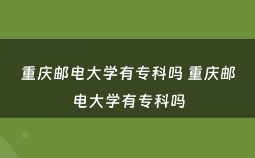 重庆邮电大学有专科吗 重庆邮电大学有专科吗
