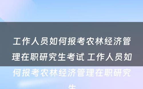 工作人员如何报考农林经济管理在职研究生考试 工作人员如何报考农林经济管理在职研究生