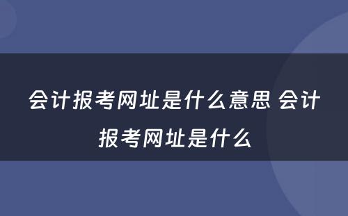 会计报考网址是什么意思 会计报考网址是什么