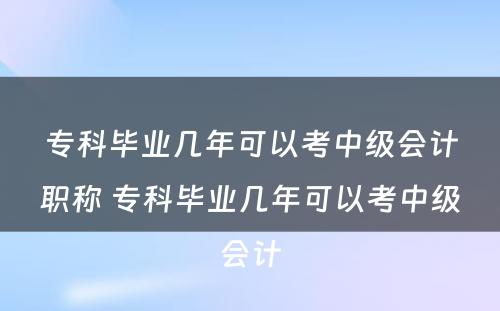 专科毕业几年可以考中级会计职称 专科毕业几年可以考中级会计