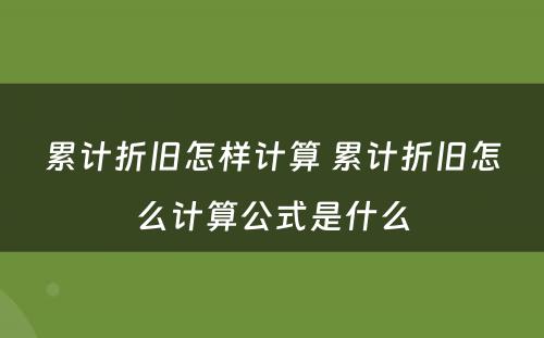 累计折旧怎样计算 累计折旧怎么计算公式是什么