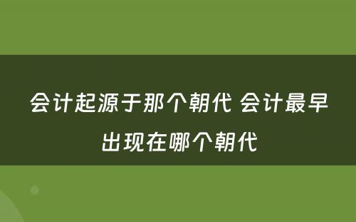 会计起源于那个朝代 会计最早出现在哪个朝代