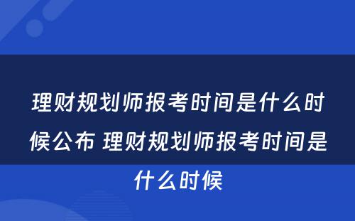 理财规划师报考时间是什么时候公布 理财规划师报考时间是什么时候