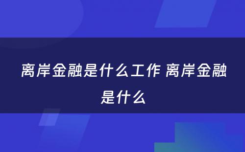 离岸金融是什么工作 离岸金融是什么