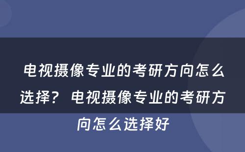 电视摄像专业的考研方向怎么选择？ 电视摄像专业的考研方向怎么选择好