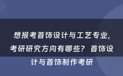 想报考首饰设计与工艺专业，考研研究方向有哪些？ 首饰设计与首饰制作考研