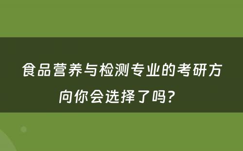 食品营养与检测专业的考研方向你会选择了吗？ 