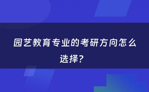 园艺教育专业的考研方向怎么选择？ 