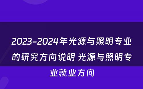 2023-2024年光源与照明专业的研究方向说明 光源与照明专业就业方向