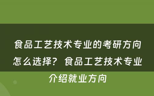 食品工艺技术专业的考研方向怎么选择？ 食品工艺技术专业介绍就业方向