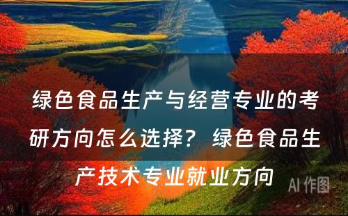 绿色食品生产与经营专业的考研方向怎么选择？ 绿色食品生产技术专业就业方向