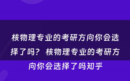 核物理专业的考研方向你会选择了吗？ 核物理专业的考研方向你会选择了吗知乎