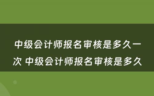 中级会计师报名审核是多久一次 中级会计师报名审核是多久