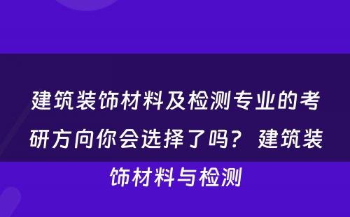 建筑装饰材料及检测专业的考研方向你会选择了吗？ 建筑装饰材料与检测