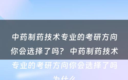 中药制药技术专业的考研方向你会选择了吗？ 中药制药技术专业的考研方向你会选择了吗为什么