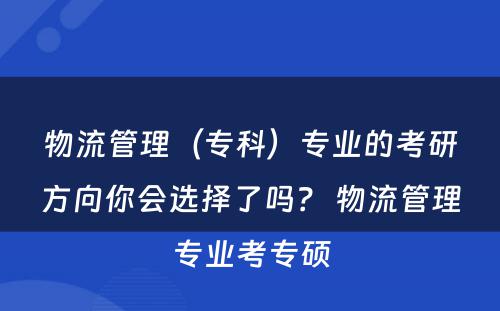 物流管理（专科）专业的考研方向你会选择了吗？ 物流管理专业考专硕